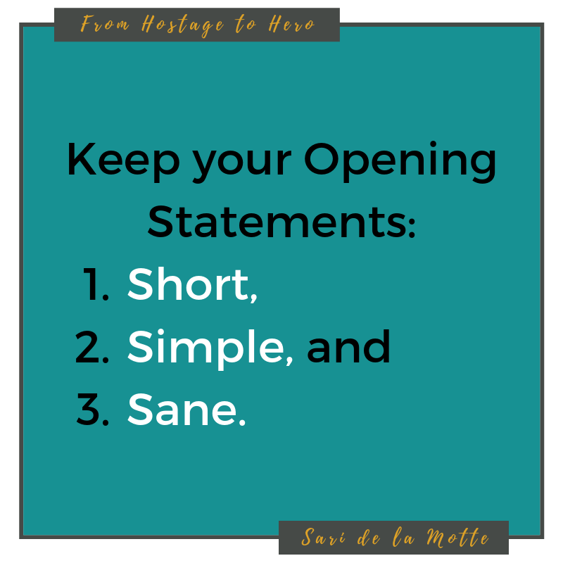 keep your opening statements: 1. short, 2. simple, and 3. sane.