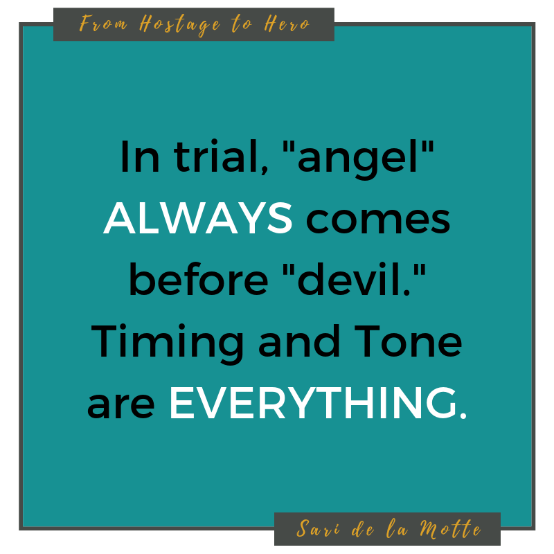 in trial, "angel" always comes beore "devil." timing and tone are everything.