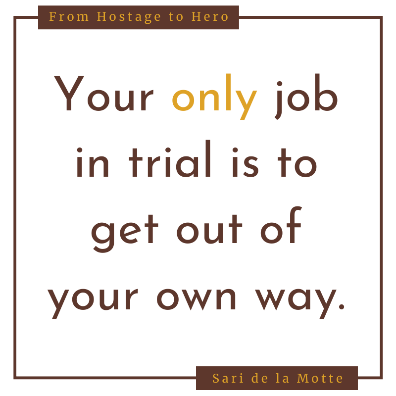your only job in trial is to get out of your own way.